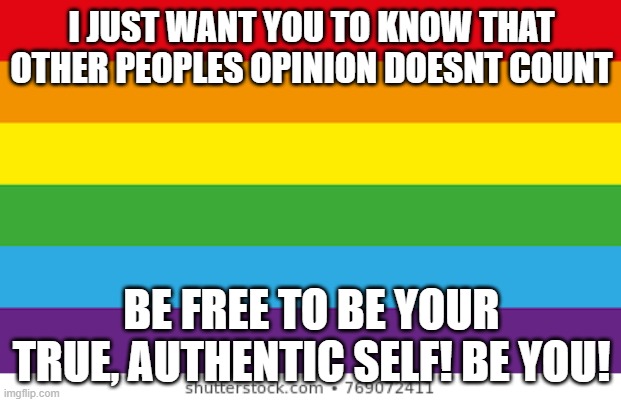 comment if ur lgbtqia+ | I JUST WANT YOU TO KNOW THAT OTHER PEOPLES OPINION DOESNT COUNT; BE FREE TO BE YOUR TRUE, AUTHENTIC SELF! BE YOU! | image tagged in lgbtqp | made w/ Imgflip meme maker