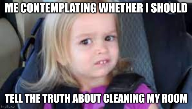Contemplation | ME CONTEMPLATING WHETHER I SHOULD; TELL THE TRUTH ABOUT CLEANING MY ROOM | image tagged in funny | made w/ Imgflip meme maker