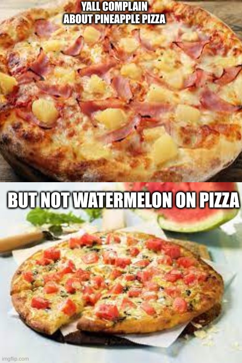 watermelon pizza | YALL COMPLAIN ABOUT PINEAPPLE PIZZA; BUT NOT WATERMELON ON PIZZA | image tagged in pineapple pizza,barney will eat all of your delectable biscuits | made w/ Imgflip meme maker