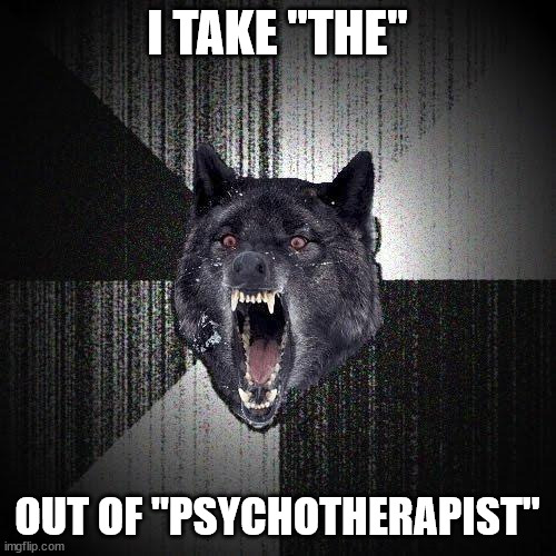 Insany Wolf | I TAKE "THE" OUT OF "PSYCHOTHERAPIST" | image tagged in insany wolf | made w/ Imgflip meme maker