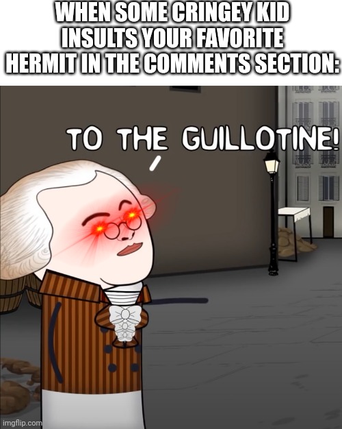 May God forgive you, but us Hermitcraft fans certainly won't! | WHEN SOME CRINGEY KID INSULTS YOUR FAVORITE HERMIT IN THE COMMENTS SECTION: | image tagged in to the guillotine | made w/ Imgflip meme maker
