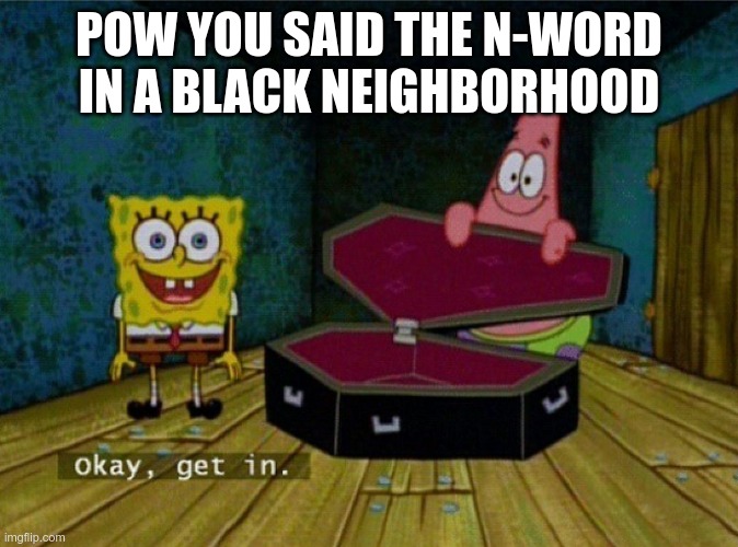 Spongebob Coffin | POW YOU SAID THE N-WORD IN A BLACK NEIGHBORHOOD | image tagged in spongebob coffin | made w/ Imgflip meme maker