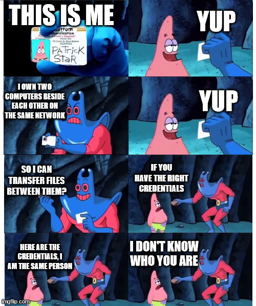 patrick not my wallet | YUP; THIS IS ME; I OWN TWO COMPUTERS BESIDE EACH OTHER ON THE SAME NETWORK; YUP; SO I CAN TRANSFER FILES BETWEEN THEM? IF YOU HAVE THE RIGHT CREDENTIALS; I DON'T KNOW WHO YOU ARE; HERE ARE THE CREDENTIALS, I AM THE SAME PERSON | image tagged in patrick not my wallet | made w/ Imgflip meme maker