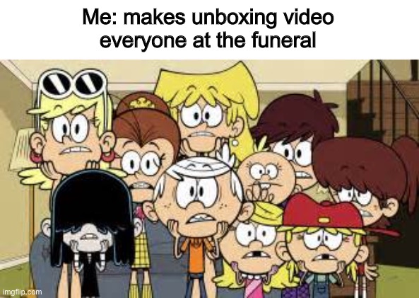 The loud house finds the internet meme | Me: makes unboxing video
everyone at the funeral | image tagged in the loud house finds the internet meme | made w/ Imgflip meme maker
