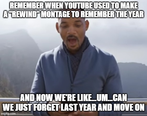 youtube rewind 2018 | REMEMBER WHEN YOUTUBE USED TO MAKE A "REWIND" MONTAGE TO REMEMBER THE YEAR; AND NOW WE'RE LIKE...UM...CAN WE JUST FORGET LAST YEAR AND MOVE ON | image tagged in youtube rewind 2018 | made w/ Imgflip meme maker