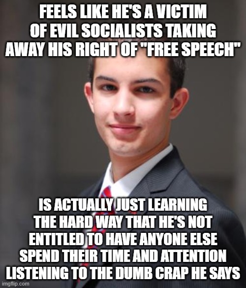 When You've Got A Victim Mentality And A Sense Of Entitlement | FEELS LIKE HE'S A VICTIM OF EVIL SOCIALISTS TAKING AWAY HIS RIGHT OF "FREE SPEECH"; IS ACTUALLY JUST LEARNING THE HARD WAY THAT HE'S NOT ENTITLED TO HAVE ANYONE ELSE SPEND THEIR TIME AND ATTENTION LISTENING TO THE DUMB CRAP HE SAYS | image tagged in college conservative,free speech,victim,entitlement,narcissism,conservative logic | made w/ Imgflip meme maker