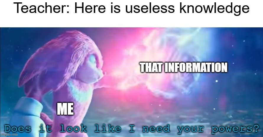 Get out of my presence | Teacher: Here is useless knowledge; THAT INFORMATION; ME | image tagged in does it look like i need your powers,school | made w/ Imgflip meme maker
