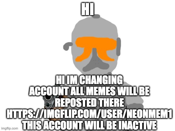 check comments for link | HI; HI IM CHANGING ACCOUNT ALL MEMES WILL BE REPOSTED THERE HTTPS://IMGFLIP.COM/USER/NEONMEM1 THIS ACCOUNT WILL BE INACTIVE | image tagged in neon with a gun | made w/ Imgflip meme maker