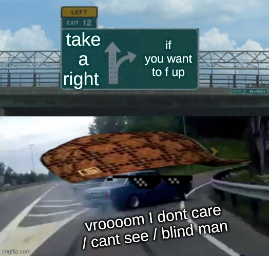 Left Exit 12 Off Ramp | take a right; if you want to f up; vroooom I dont care / cant see / blind man | image tagged in memes,left exit 12 off ramp | made w/ Imgflip meme maker