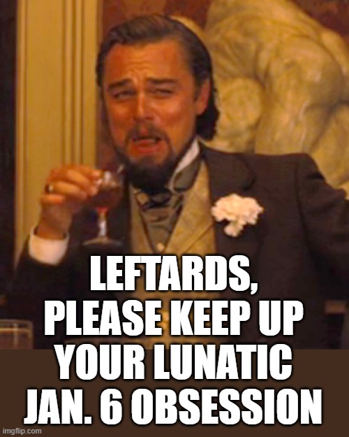 Laughing Leo Meme | LEFTARDS, PLEASE KEEP UP YOUR LUNATIC JAN. 6 OBSESSION | image tagged in memes,laughing leo | made w/ Imgflip meme maker