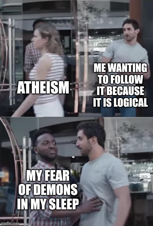 Atheists who respect religious people are cool, same with religious people who respect atheists | ME WANTING TO FOLLOW IT BECAUSE IT IS LOGICAL; ATHEISM; MY FEAR OF DEMONS IN MY SLEEP | image tagged in bro not cool,memes,i believe in supremacy,stop reading the tags,no no stay with me,noooooooooooooooooooooooo | made w/ Imgflip meme maker