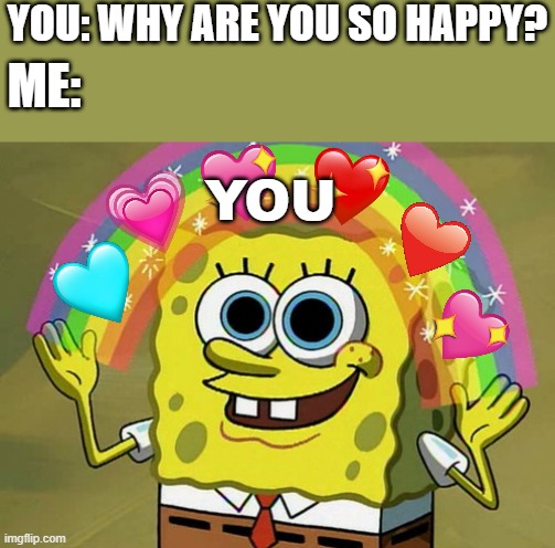why its you good sir! | YOU: WHY ARE YOU SO HAPPY? ME:; YOU | image tagged in memes,imagination spongebob | made w/ Imgflip meme maker