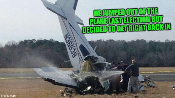 Plane Crash | HE JUMPED OUT OF THE PLANE LAST ELECTION BUT DECIDED TO GET RIGHT BACK IN | image tagged in plane crash | made w/ Imgflip meme maker