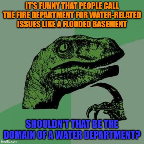 Fire Department, Water Department, Earth Department, Air Department |  IT'S FUNNY THAT PEOPLE CALL THE FIRE DEPARTMENT FOR WATER-RELATED ISSUES LIKE A FLOODED BASEMENT; SHOULDN'T THAT BE THE DOMAIN OF A WATER DEPARTMENT? | image tagged in memes,philosoraptor,fire,water,flood,elements | made w/ Imgflip meme maker