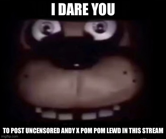 Do it | I DARE YOU; TO POST UNCENSORED ANDY X POM POM LEWD IN THIS STREAM | image tagged in freddy,andy x pom pom | made w/ Imgflip meme maker