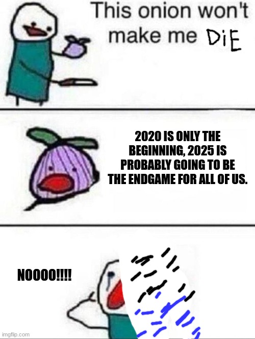 we're all screwed | 2020 IS ONLY THE BEGINNING, 2025 IS PROBABLY GOING TO BE THE ENDGAME FOR ALL OF US. NOOOO!!!! | image tagged in this onion wont make me cry,2020 sucks,2020,endgame | made w/ Imgflip meme maker