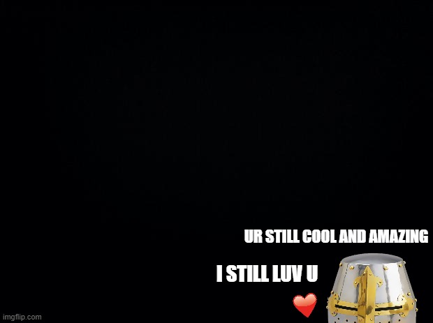 still do >-> | UR STILL COOL AND AMAZING; I STILL LUV U | image tagged in black background | made w/ Imgflip meme maker