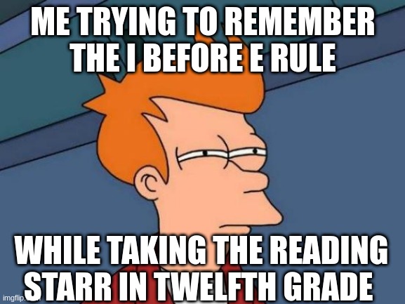 Futurama Fry Meme | ME TRYING TO REMEMBER THE I BEFORE E RULE; WHILE TAKING THE READING STARR IN TWELFTH GRADE | image tagged in memes,futurama fry | made w/ Imgflip meme maker