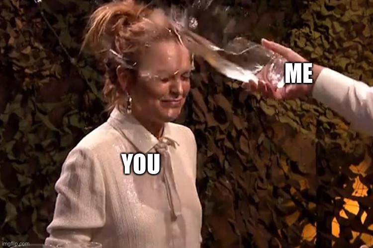 Water splash in face | YOU ME | image tagged in water splash in face | made w/ Imgflip meme maker