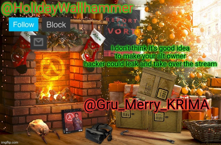 just saying | I don't think it's good idea to make your alt owner
hacker could leak and take over the stream; @Gru_Merry_KRIMA | image tagged in wallhammer christmas temp | made w/ Imgflip meme maker