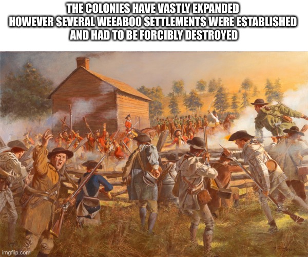 colony | THE COLONIES HAVE VASTLY EXPANDED 
HOWEVER SEVERAL WEEABOO SETTLEMENTS WERE ESTABLISHED 
AND HAD TO BE FORCIBLY DESTROYED | image tagged in e | made w/ Imgflip meme maker