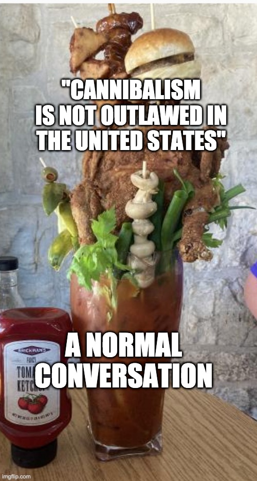 and yet, collecting rainwater without government permission is illegal | "CANNIBALISM IS NOT OUTLAWED IN THE UNITED STATES"; A NORMAL CONVERSATION | image tagged in memes | made w/ Imgflip meme maker