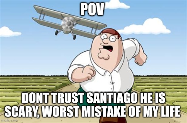 Worst mistake of my life | POV; DONT TRUST SANTIAGO HE IS SCARY, WORST MISTAKE OF MY LIFE | image tagged in worst mistake of my life,pamtri,santiago | made w/ Imgflip meme maker