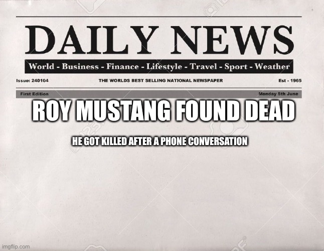 newspaper | ROY MUSTANG FOUND DEAD; HE GOT KILLED AFTER A PHONE CONVERSATION | image tagged in newspaper | made w/ Imgflip meme maker