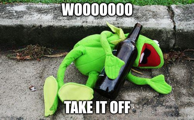 Drunk Kermit | WOOOOOOO TAKE IT OFF | image tagged in drunk kermit | made w/ Imgflip meme maker