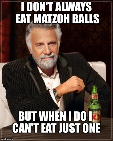 The Most Interesting Man In The World Meme | I DON'T ALWAYS EAT MATZOH BALLS BUT WHEN I DO I CAN'T EAT JUST ONE | image tagged in memes,the most interesting man in the world | made w/ Imgflip meme maker