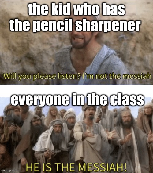 true | the kid who has the pencil sharpener; everyone in the class | image tagged in he is the mesiah | made w/ Imgflip meme maker
