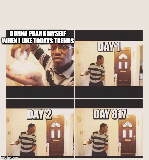 gonna prank x when he/she gets home | GONNA PRANK MYSELF WHEN I LIKE TODAYS TRENDS | image tagged in gonna prank x when he/she gets home | made w/ Imgflip meme maker