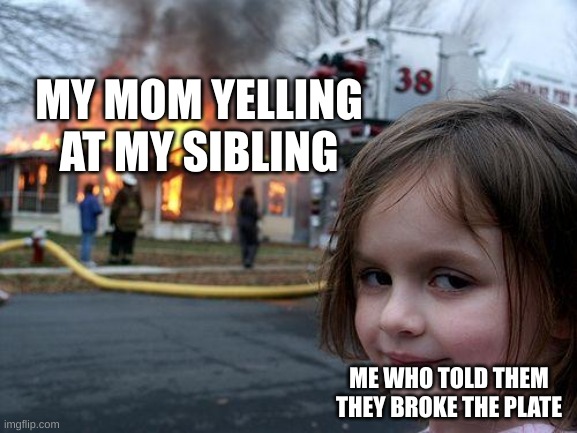 lol | MY MOM YELLING AT MY SIBLING; ME WHO TOLD THEM THEY BROKE THE PLATE | image tagged in memes,disaster girl | made w/ Imgflip meme maker