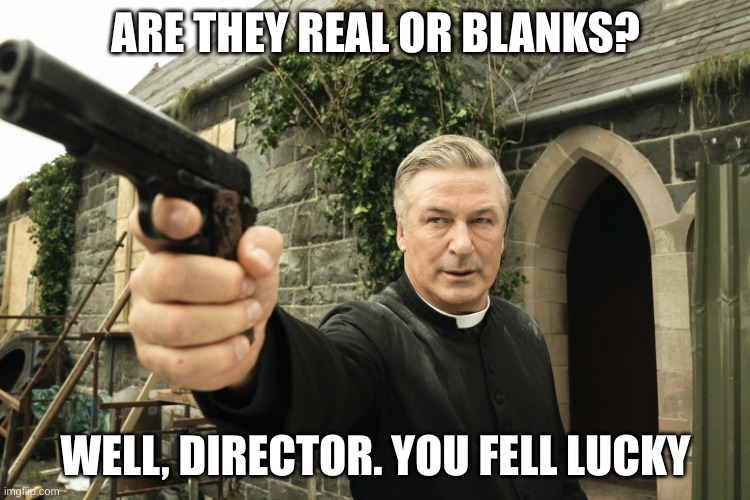 Alec Baldwin | ARE THEY REAL OR BLANKS? WELL, DIRECTOR. YOU FELL LUCKY | image tagged in alec baldwin | made w/ Imgflip meme maker
