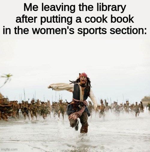 i am funny | Me leaving the library after putting a cook book in the women's sports section: | image tagged in memes,jack sparrow being chased | made w/ Imgflip meme maker