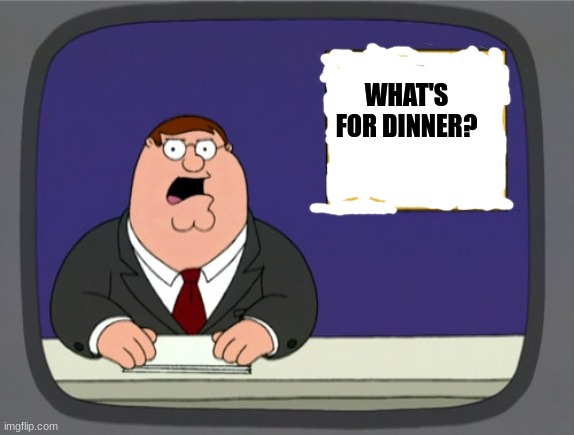 Peter Griffin News Meme | WHAT'S FOR DINNER? | image tagged in memes,peter griffin news | made w/ Imgflip meme maker