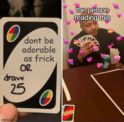 you gonna take the whole deck soon | the person reading this; dont be adorable as frick | image tagged in wholesome,uno draw 25 cards | made w/ Imgflip meme maker