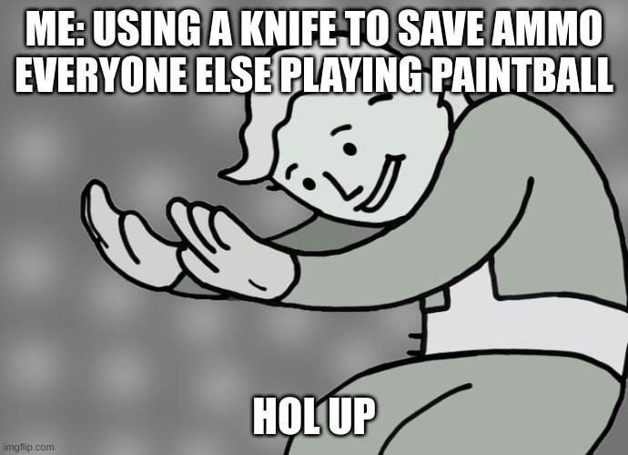 Hol up | ME: USING A KNIFE TO SAVE AMMO
EVERYONE ELSE PLAYING PAINTBALL; HOL UP | image tagged in hol up | made w/ Imgflip meme maker