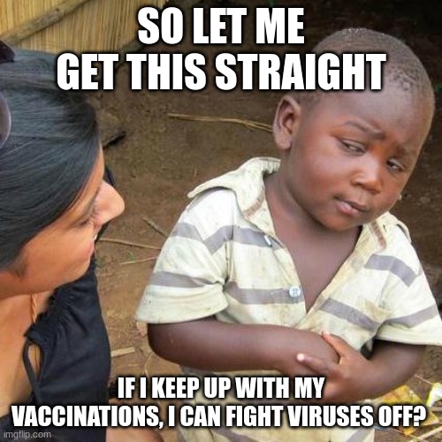 vaccines | SO LET ME GET THIS STRAIGHT; IF I KEEP UP WITH MY VACCINATIONS, I CAN FIGHT VIRUSES OFF? | image tagged in memes,third world skeptical kid | made w/ Imgflip meme maker