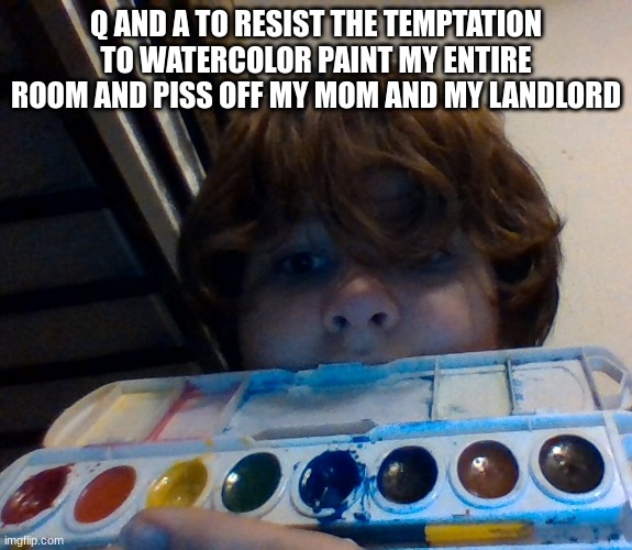 edit: I'M GONNA DO IT MFS | Q AND A TO RESIST THE TEMPTATION TO WATERCOLOR PAINT MY ENTIRE ROOM AND PISS OFF MY MOM AND MY LANDLORD | made w/ Imgflip meme maker