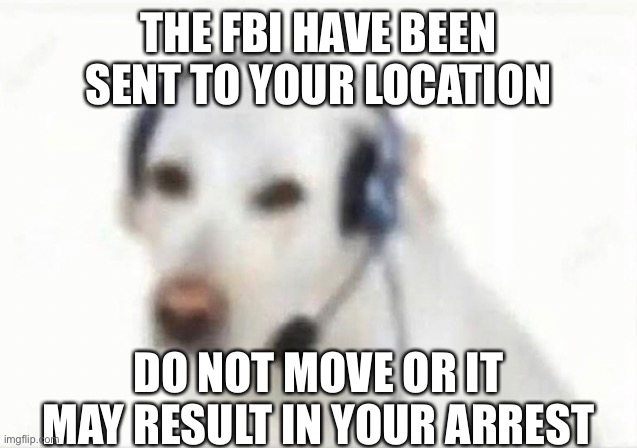THE FBI HAVE BEEN SENT TO YOUR LOCATION; DO NOT MOVE OR IT MAY RESULT IN YOUR ARREST | made w/ Imgflip meme maker