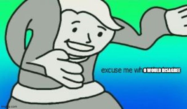 Excuse Me What The Heck | O WOULD DISAGREE | image tagged in excuse me what the heck | made w/ Imgflip meme maker