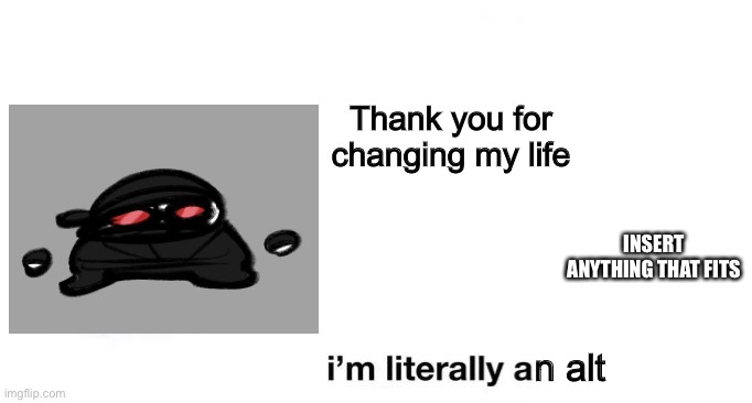 thank you for changing my life | Thank you for changing my life; INSERT ANYTHING THAT FITS; n alt | image tagged in thank you for changing my life | made w/ Imgflip meme maker