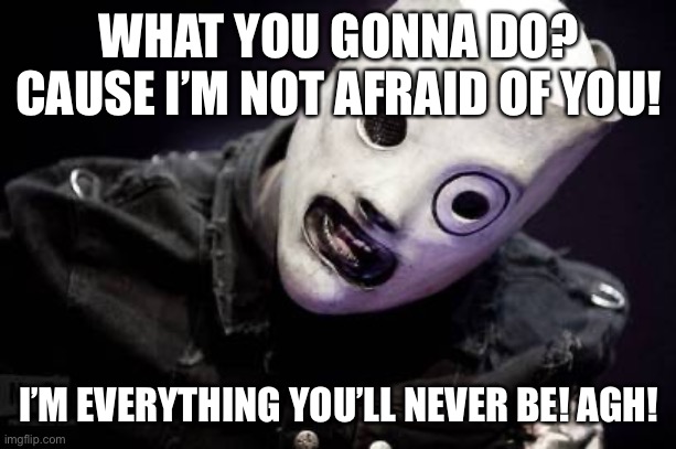 People=shit off of Iowa | WHAT YOU GONNA DO? CAUSE I’M NOT AFRAID OF YOU! I’M EVERYTHING YOU’LL NEVER BE! AGH! | image tagged in corey taylor | made w/ Imgflip meme maker