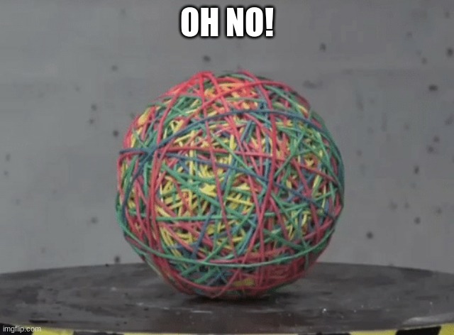 Rubber band ball | OH NO! | image tagged in rubber band ball | made w/ Imgflip meme maker