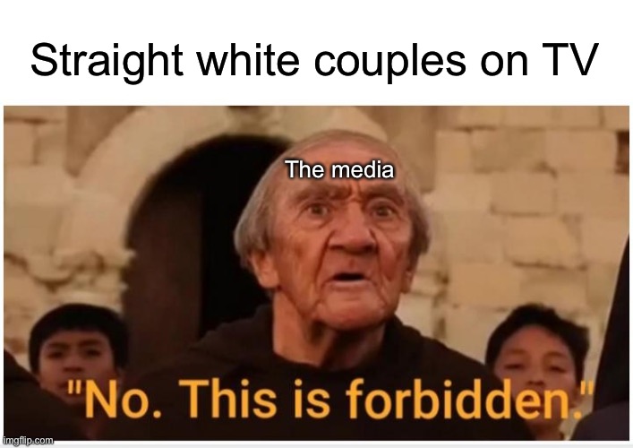 No This Is Forbidden | Straight white couples on TV; The media | image tagged in no this is forbidden | made w/ Imgflip meme maker