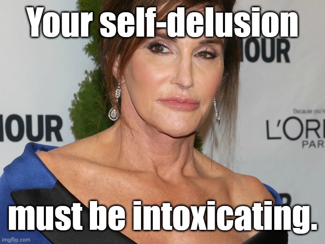Bruce Jenner, Woman of the Year | Your self-delusion must be intoxicating. | image tagged in bruce jenner woman of the year | made w/ Imgflip meme maker