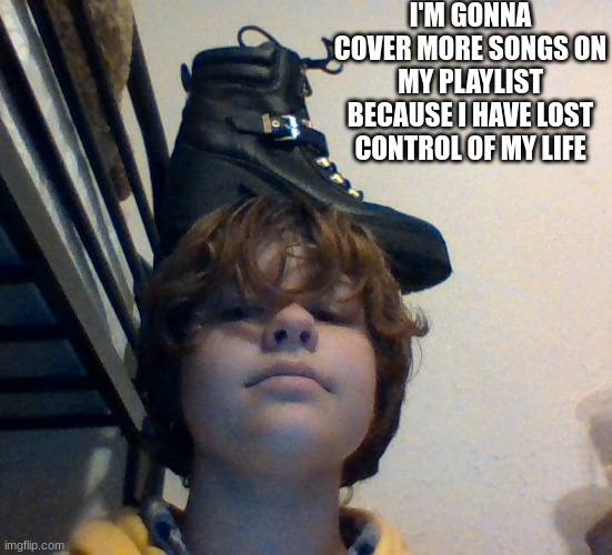 if you know why i have a heeled boot on my head and what i'm referencing good job | I'M GONNA COVER MORE SONGS ON MY PLAYLIST BECAUSE I HAVE LOST CONTROL OF MY LIFE | made w/ Imgflip meme maker