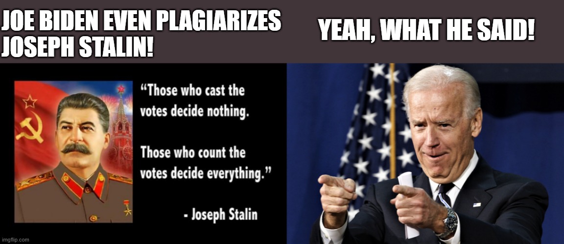 joseph stalin joe biden election fraud & biden passing the buck | YEAH, WHAT HE SAID! JOE BIDEN EVEN PLAGIARIZES
JOSEPH STALIN! | image tagged in political meme,joe stalin,joe biden,plagiarism,elections,votes | made w/ Imgflip meme maker