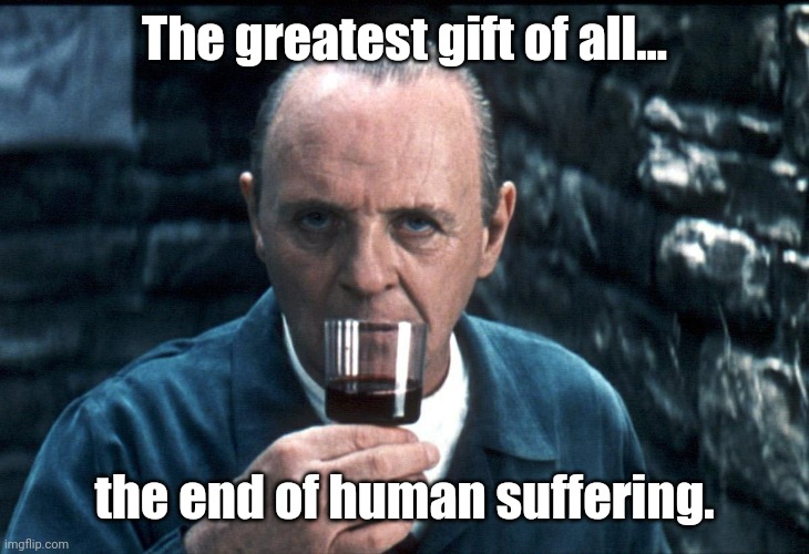 Hannibal sniffs a fine Chianti. | The greatest gift of all... the end of human suffering. | image tagged in hannibal sniffs a fine chianti | made w/ Imgflip meme maker